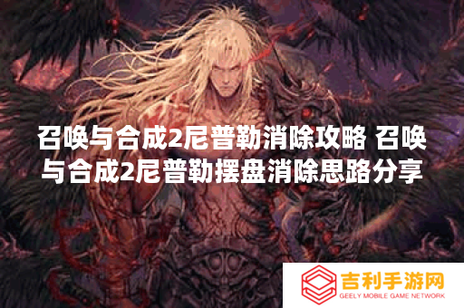 详细阅读:召唤与合成2尼普勒消除攻略 召唤与合成2尼普勒摆盘消除思路分享 召唤与合成2尼普勒消除攻略 召唤与合成2尼普勒摆盘消除思路分享