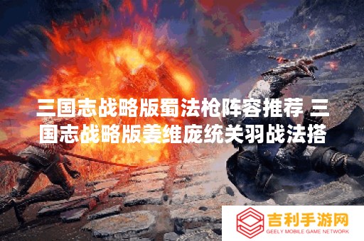 三国志战略版蜀法枪阵容推荐 三国志战略版姜维庞统关羽战法搭配