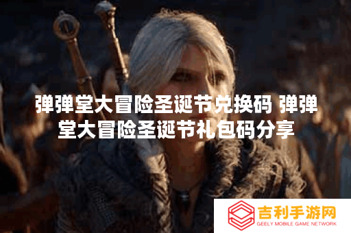 弹弹堂大冒险圣诞节兑换码 弹弹堂大冒险圣诞节礼包码分享