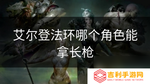 艾尔登法环哪个角色能拿长枪